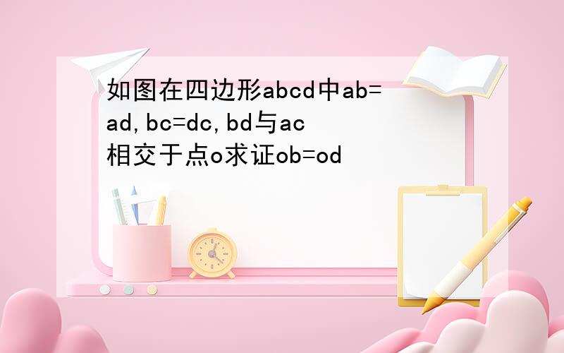 如图在四边形abcd中ab=ad,bc=dc,bd与ac相交于点o求证ob=od