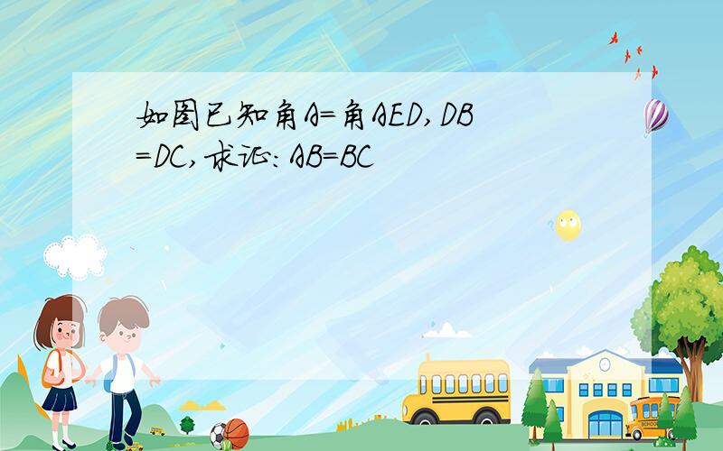 如图已知角A=角AED,DB=DC,求证:AB=BC