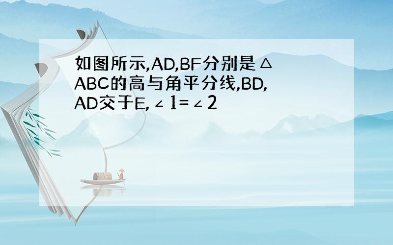 如图所示,AD,BF分别是△ABC的高与角平分线,BD,AD交于E,∠1=∠2