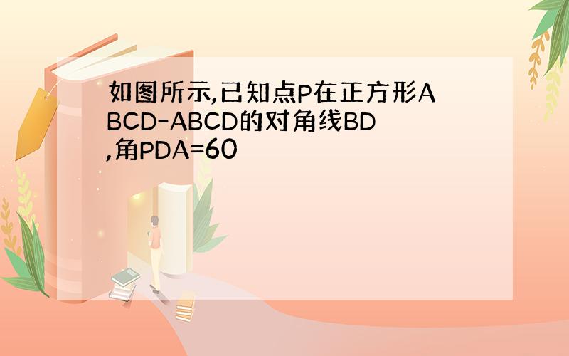如图所示,已知点P在正方形ABCD-ABCD的对角线BD,角PDA=60