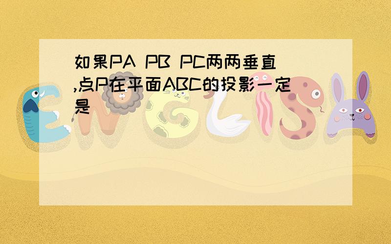 如果PA PB PC两两垂直,点P在平面ABC的投影一定是