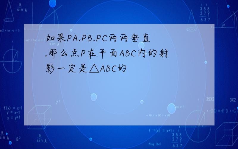 如果PA.PB.PC两两垂直,那么点P在平面ABC内的射影一定是△ABC的