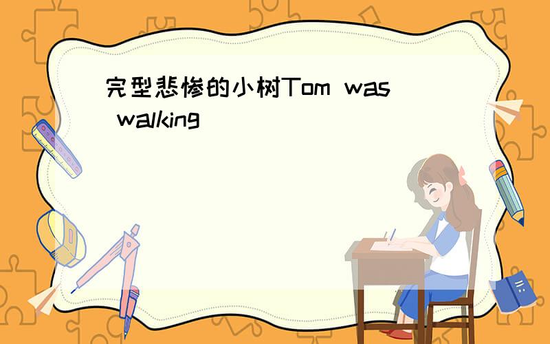 完型悲惨的小树Tom was walking