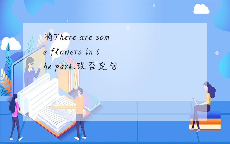 将There are some flowers in the park.改否定句