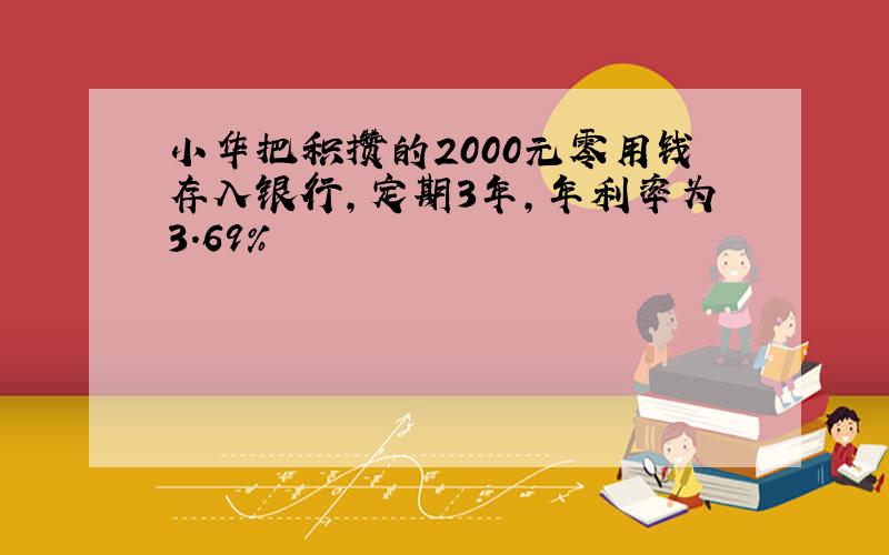 小华把积攒的2000元零用钱存入银行,定期3年,年利率为3.69%