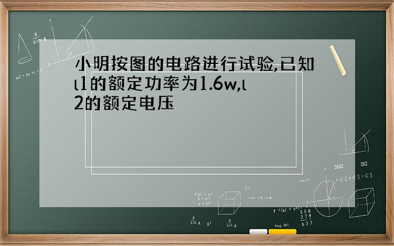 小明按图的电路进行试验,已知l1的额定功率为1.6w,l2的额定电压