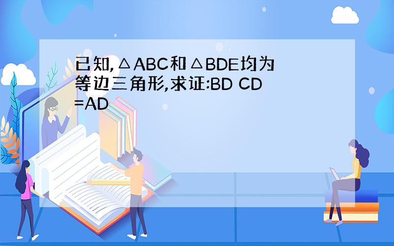 已知,△ABC和△BDE均为等边三角形,求证:BD CD=AD
