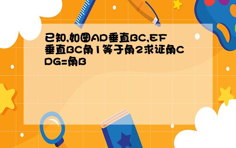 已知,如图AD垂直BC,EF垂直BC角1等于角2求证角CDG=角B