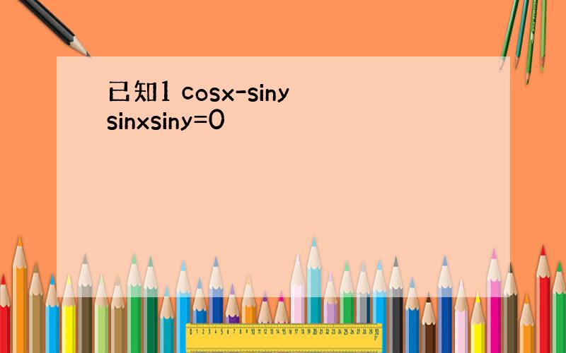 已知1 cosx-siny sinxsiny=0