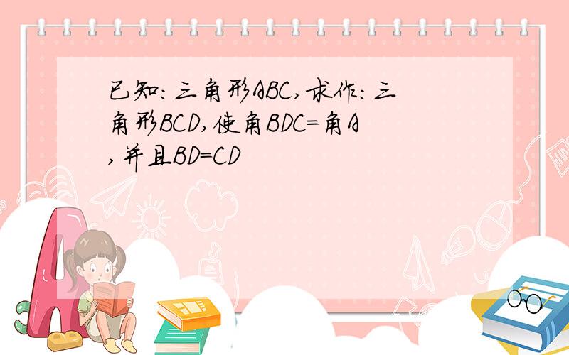 已知:三角形ABC,求作:三角形BCD,使角BDC=角A,并且BD=CD