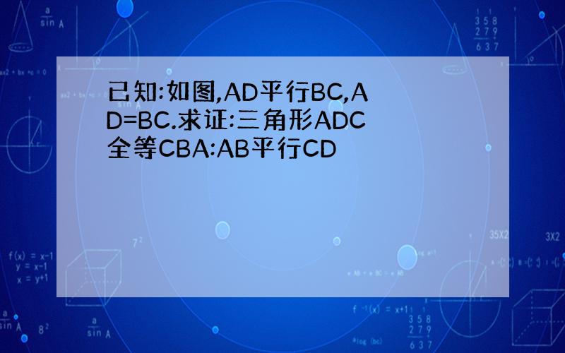 已知:如图,AD平行BC,AD=BC.求证:三角形ADC全等CBA:AB平行CD