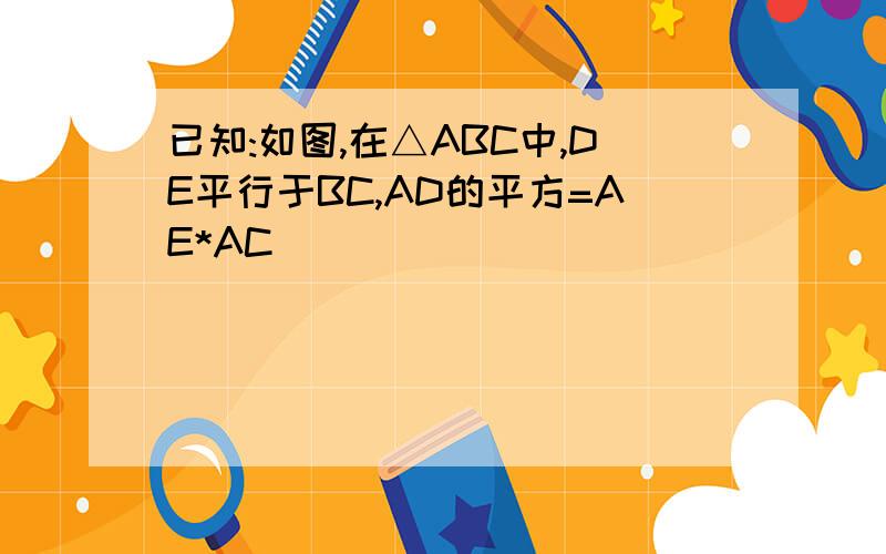 已知:如图,在△ABC中,DE平行于BC,AD的平方=AE*AC