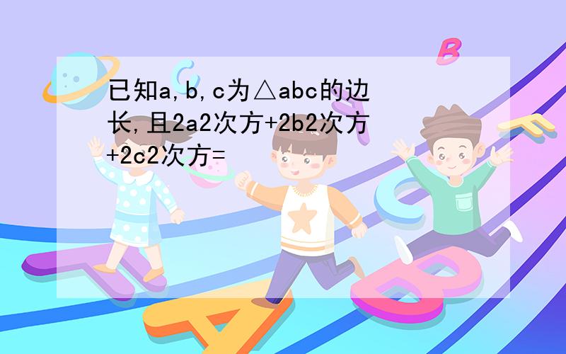 已知a,b,c为△abc的边长,且2a2次方+2b2次方+2c2次方=