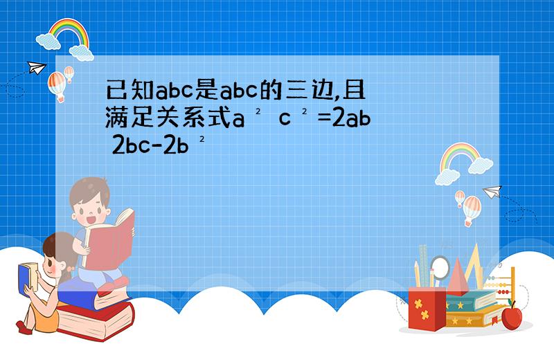 已知abc是abc的三边,且满足关系式a² c²=2ab 2bc-2b²