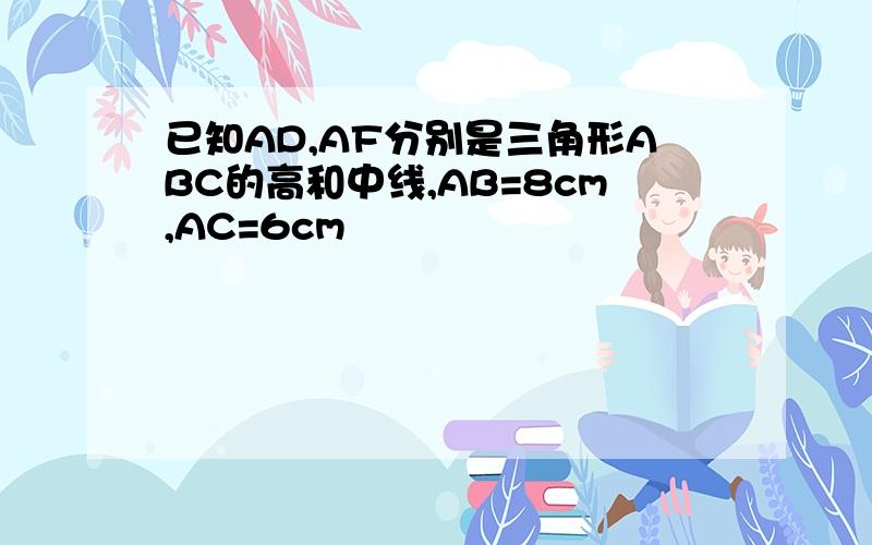 已知AD,AF分别是三角形ABC的高和中线,AB=8cm,AC=6cm