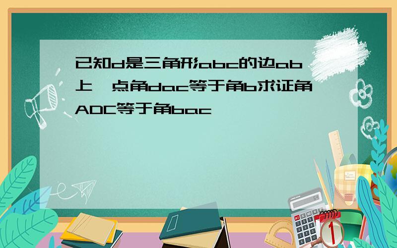 已知d是三角形abc的边ab上一点角dac等于角b求证角ADC等于角bac