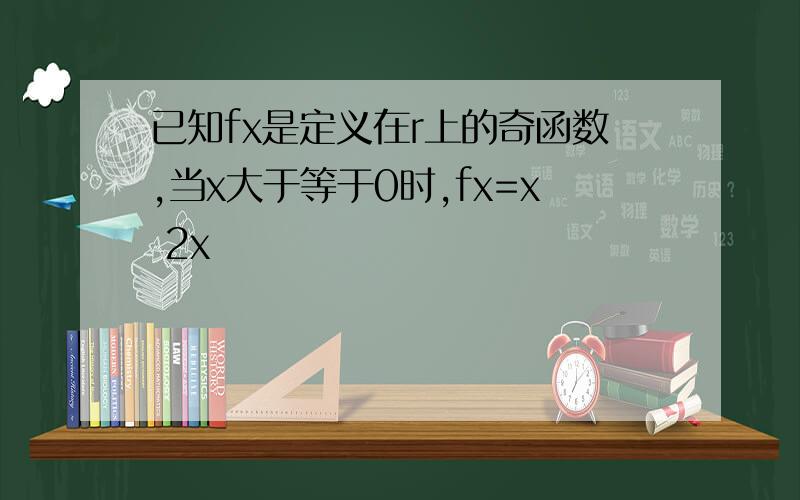 已知fx是定义在r上的奇函数,当x大于等于0时,fx=x 2x