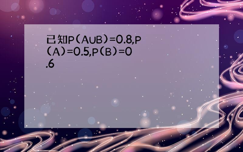 已知P(AUB)=0.8,P(A)=0.5,P(B)=0.6