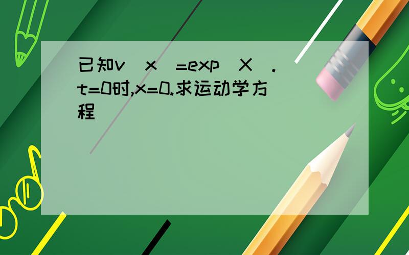 已知v(x)=exp(X).t=0时,x=0.求运动学方程