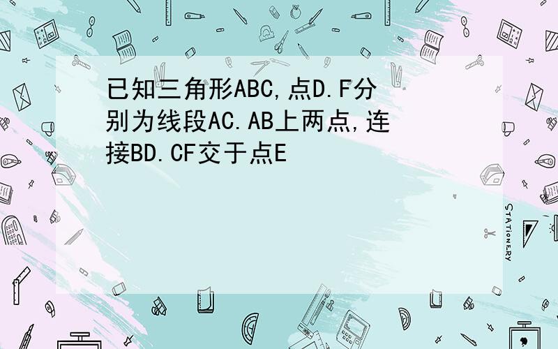 已知三角形ABC,点D.F分别为线段AC.AB上两点,连接BD.CF交于点E