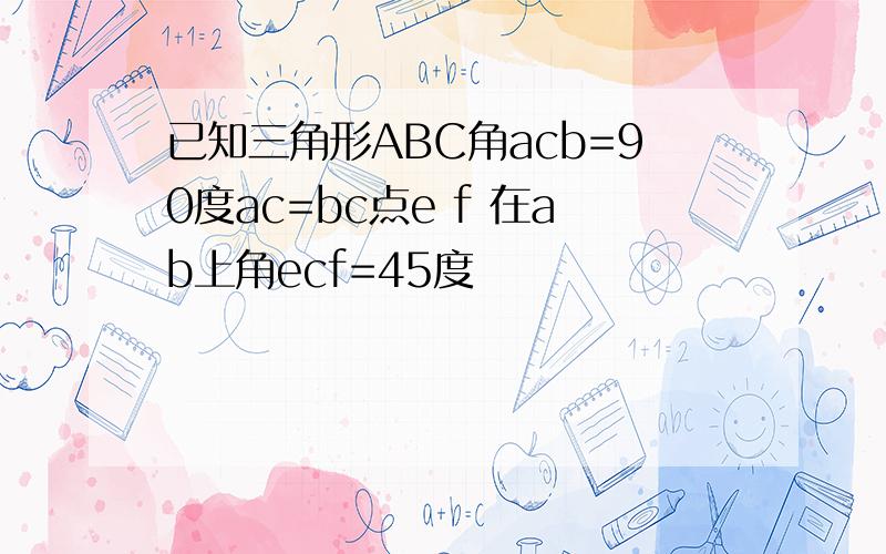 已知三角形ABC角acb=90度ac=bc点e f 在ab上角ecf=45度