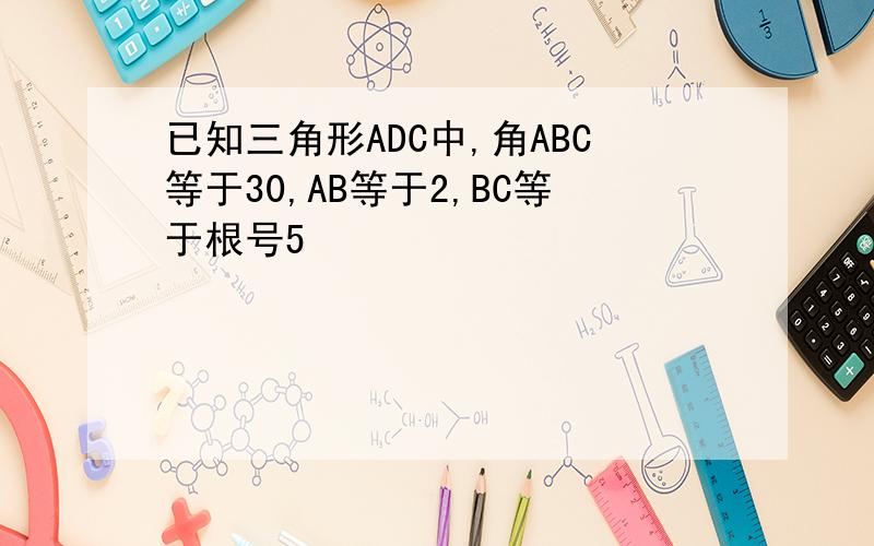 已知三角形ADC中,角ABC等于30,AB等于2,BC等于根号5