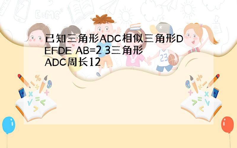 已知三角形ADC相似三角形DEFDE AB=2 3三角形ADC周长12