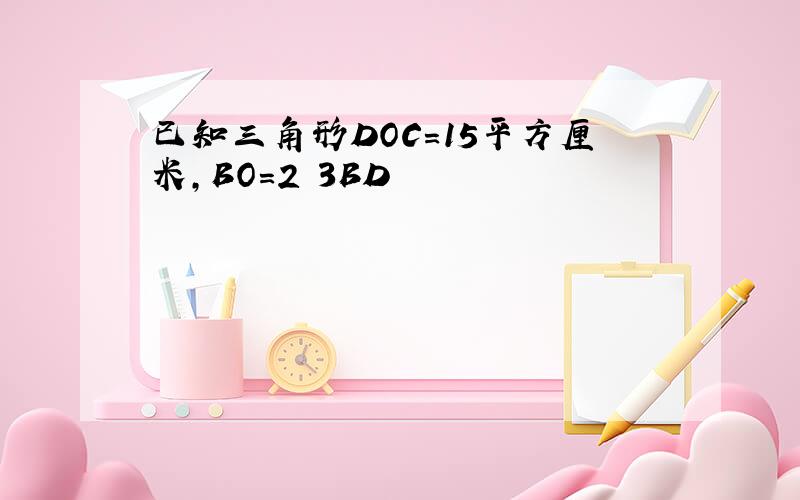 已知三角形DOC=15平方厘米,BO=2 3BD