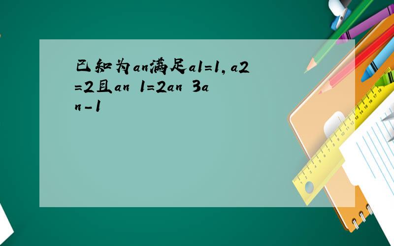 已知为an满足a1=1,a2=2且an 1=2an 3an-1