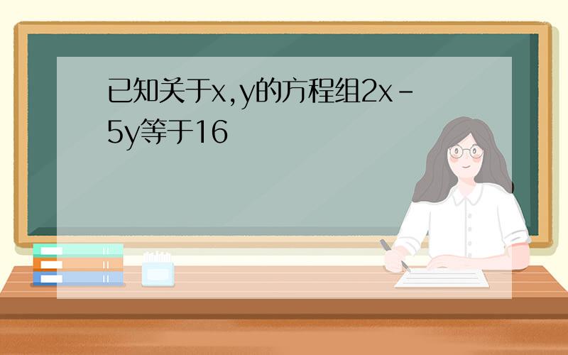 已知关于x,y的方程组2x-5y等于16