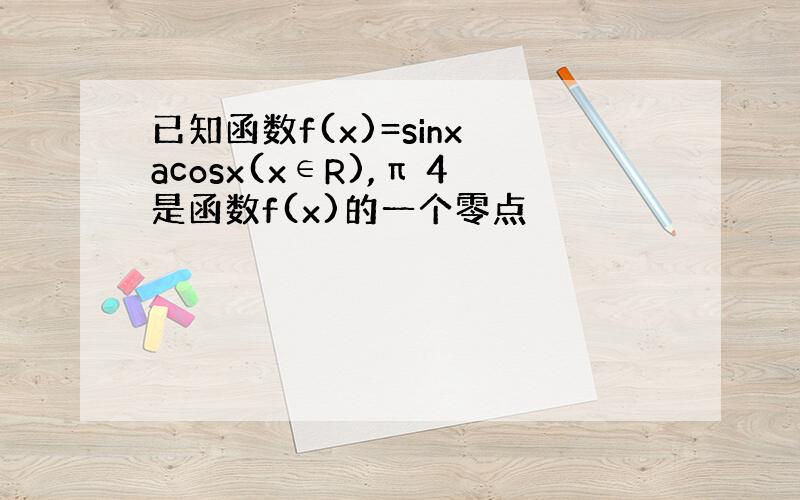 已知函数f(x)=sinx acosx(x∈R),π 4是函数f(x)的一个零点