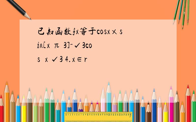 已知函数fx等于cosx×sin[x π 3]-√3cos²x √3 4.x∈r