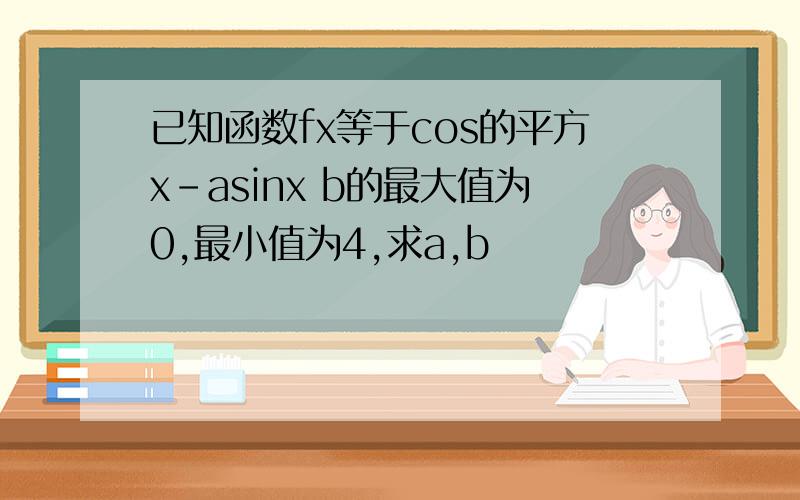 已知函数fx等于cos的平方x-asinx b的最大值为0,最小值为4,求a,b