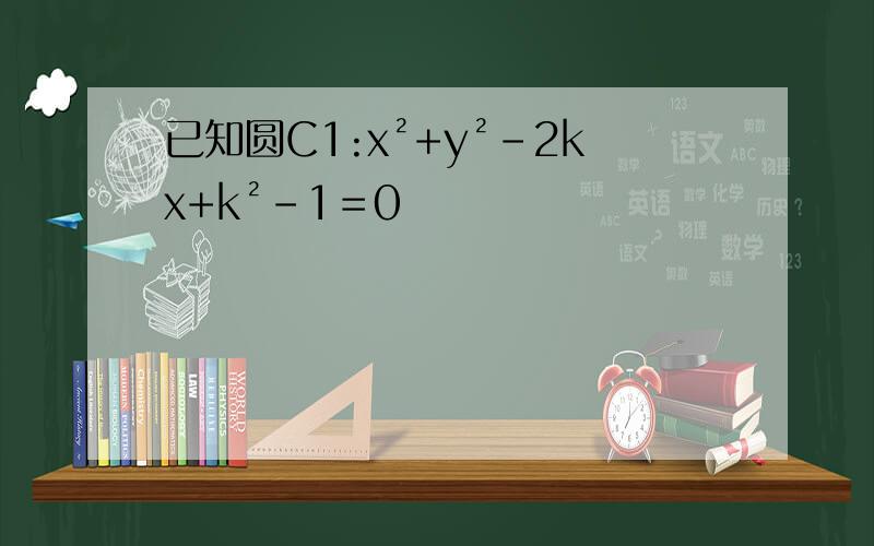 已知圆C1:x²+y²-2kx+k²-1＝0