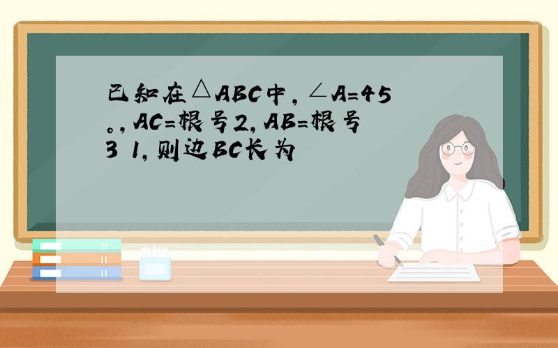 已知在△ABC中,∠A=45°,AC=根号2,AB=根号3 1,则边BC长为