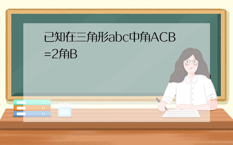 已知在三角形abc中角ACB=2角B