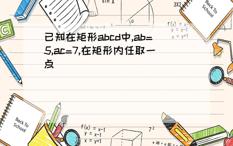 已知在矩形abcd中,ab=5,ac=7,在矩形内任取一点
