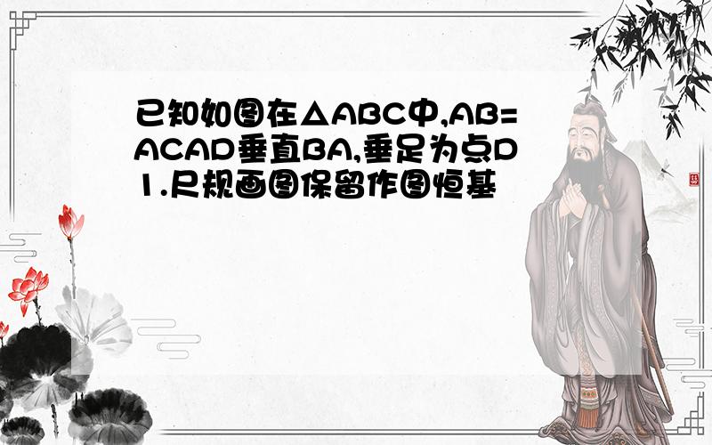 已知如图在△ABC中,AB=ACAD垂直BA,垂足为点D1.尺规画图保留作图恒基