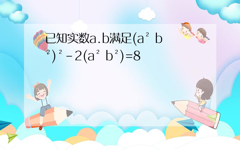 已知实数a.b满足(a² b²)²-2(a² b²)=8