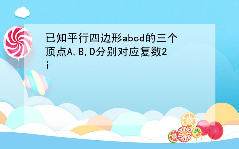 已知平行四边形abcd的三个顶点A,B,D分别对应复数2i