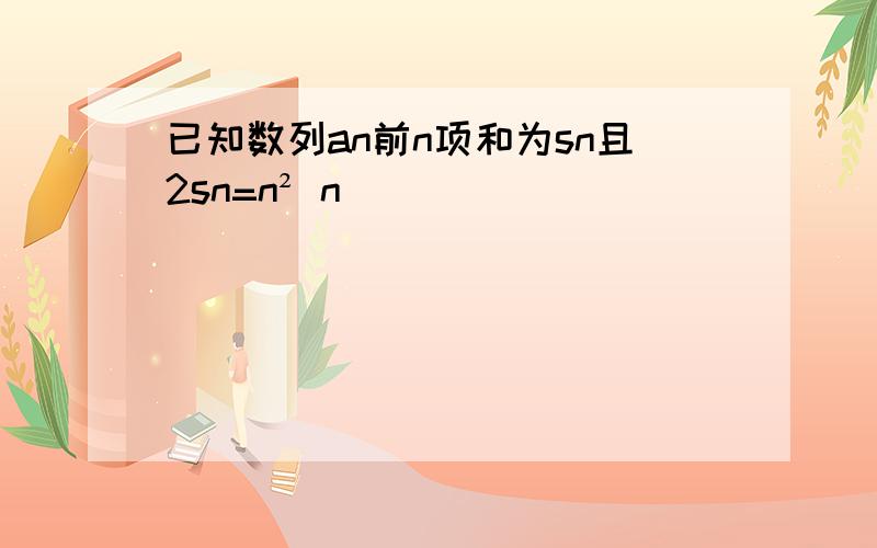 已知数列an前n项和为sn且2sn=n² n