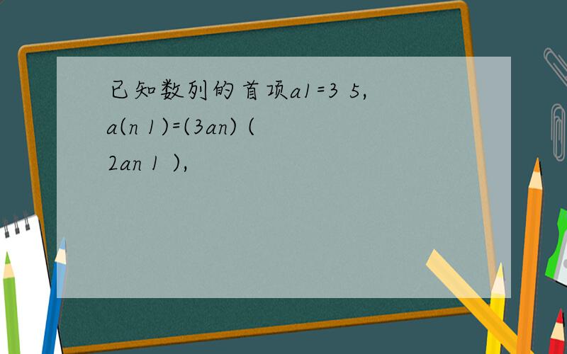 已知数列的首项a1=3 5,a(n 1)=(3an) (2an 1 ),