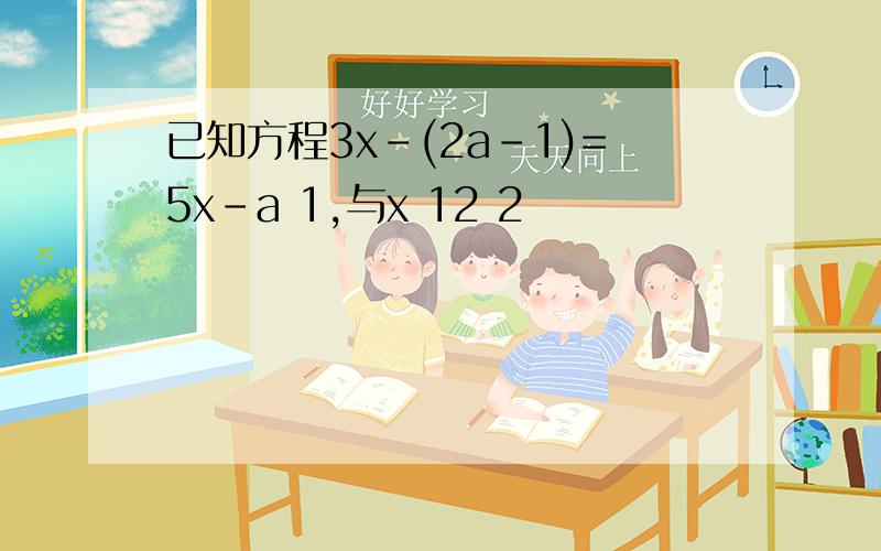 已知方程3x-(2a-1)=5x-a 1,与x 12 2
