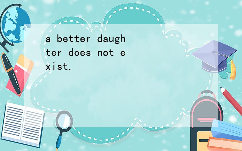 a better daughter does not exist.