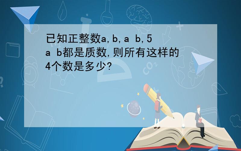 已知正整数a,b,a b,5a b都是质数,则所有这样的4个数是多少?