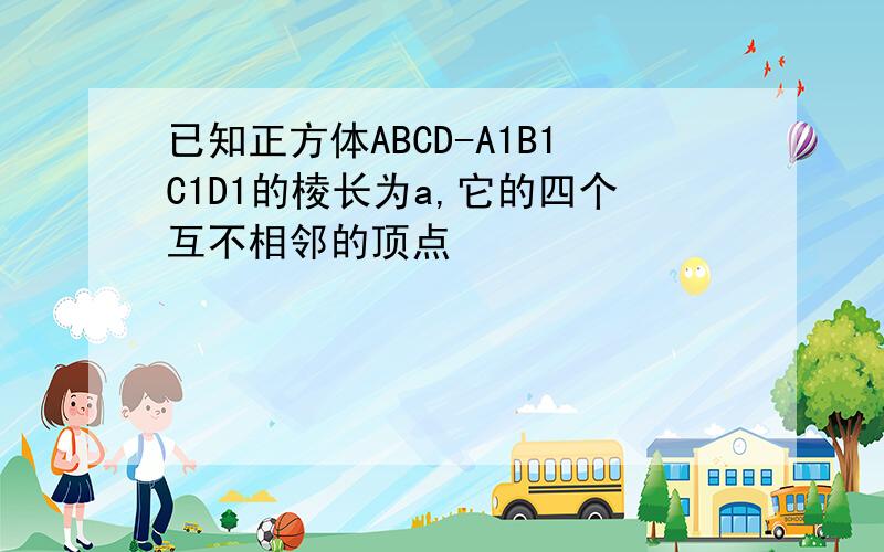 已知正方体ABCD-A1B1C1D1的棱长为a,它的四个互不相邻的顶点