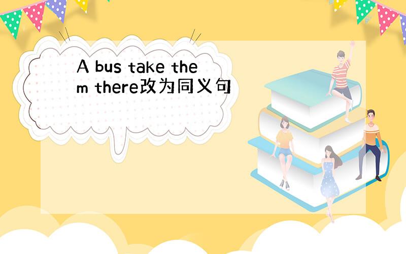 A bus take them there改为同义句