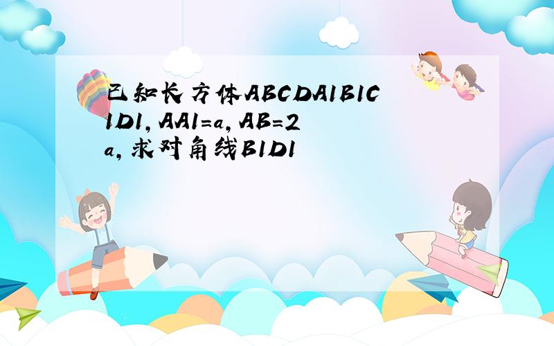 已知长方体ABCDA1B1C1D1,AA1=a,AB=2a,求对角线B1D1
