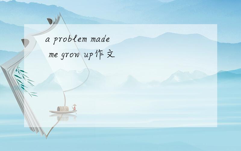 a problem made me grow up作文