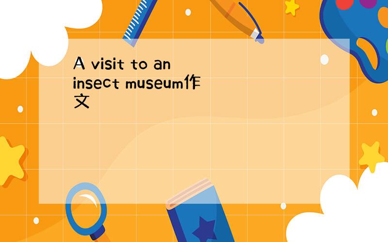 A visit to an insect museum作文